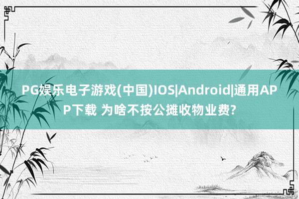 PG娱乐电子游戏(中国)IOS|Android|通用APP下载 为啥不按公摊收物业费?