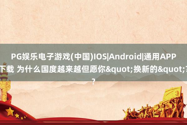 PG娱乐电子游戏(中国)IOS|Android|通用APP下载 为什么国度越来越但愿你"换新的"?