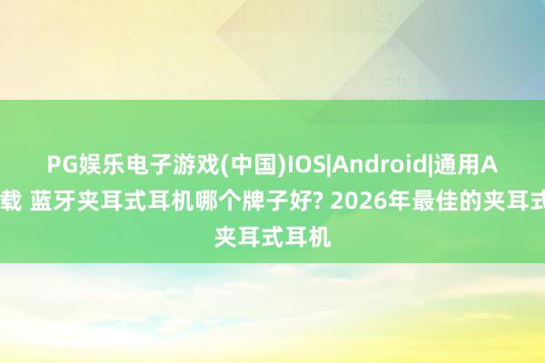 PG娱乐电子游戏(中国)IOS|Android|通用APP下载 蓝牙夹耳式耳机哪个牌子好? 2026年最佳的夹耳式耳机