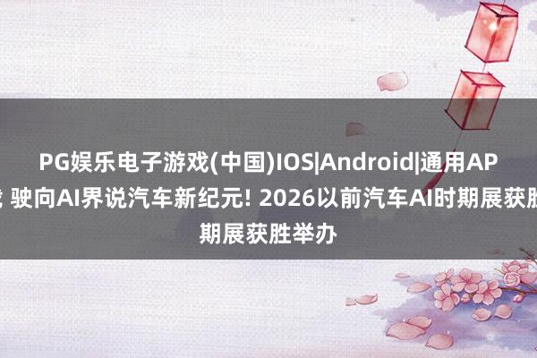PG娱乐电子游戏(中国)IOS|Android|通用APP下载 驶向AI界说汽车新纪元! 2026以前汽车AI时期展获胜举办