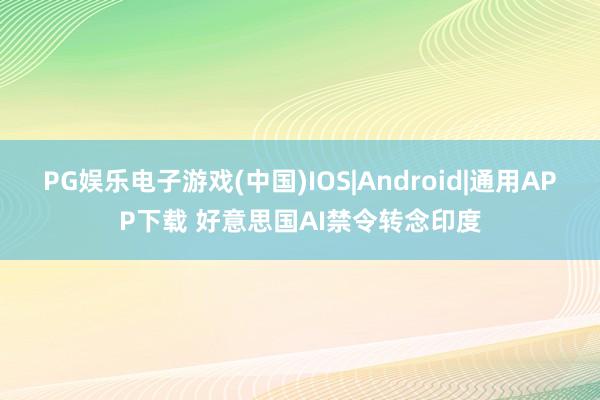 PG娱乐电子游戏(中国)IOS|Android|通用APP下载 好意思国AI禁令转念印度