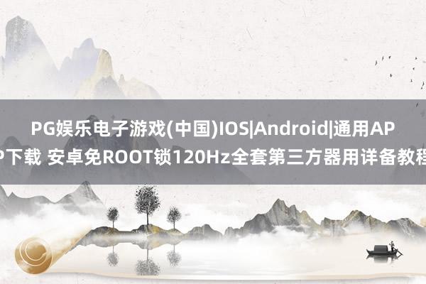 PG娱乐电子游戏(中国)IOS|Android|通用APP下载 安卓免ROOT锁120Hz全套第三方器用详备教程