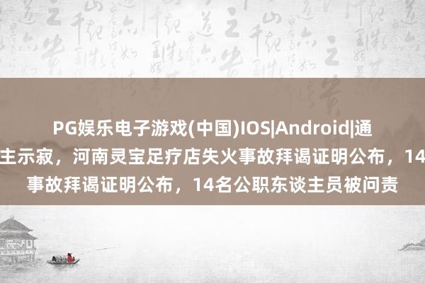 PG娱乐电子游戏(中国)IOS|Android|通用APP下载 形成6东谈主示寂，河南灵宝足疗店失火事故拜谒证明公布，14名公职东谈主员被问责