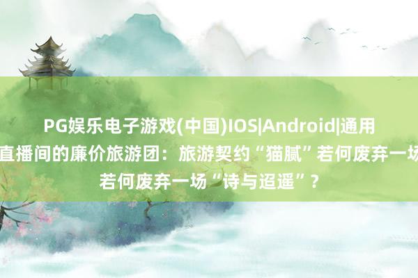 PG娱乐电子游戏(中国)IOS|Android|通用APP下载 起底直播间的廉价旅游团：旅游契约“猫腻”若何废弃一场“诗与迢遥”？