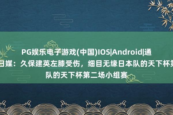 PG娱乐电子游戏(中国)IOS|Android|通用APP下载 日媒：久保建英左膝受伤，细目无缘日本队的天下杯第二场小组赛
