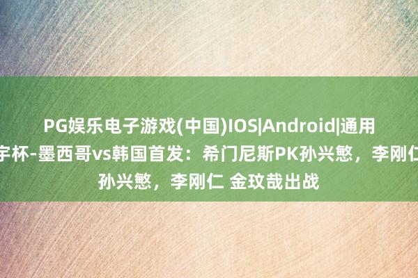 PG娱乐电子游戏(中国)IOS|Android|通用APP下载 寰宇杯-墨西哥vs韩国首发：希门尼斯PK孙兴慜，李刚仁 金玟哉出战
