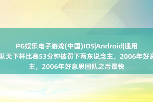 PG娱乐电子游戏(中国)IOS|Android|通用APP下载 卡塔尔队天下杯比赛53分钟被罚下两东说念主，2006年好意思国队之后最快
