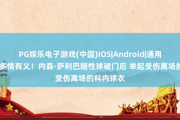 PG娱乐电子游戏(中国)IOS|Android|通用APP下载 多情有义！内森·萨利巴随性球破门后 举起受伤离场的科内球衣