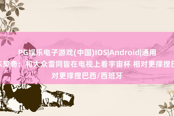 PG娱乐电子游戏(中国)IOS|Android|通用APP下载 东契奇：和大众雷同皆在电视上看宇宙杯 相对更撑捏巴西/西班牙