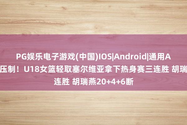 PG娱乐电子游戏(中国)IOS|Android|通用APP下载 全程压制！U18女篮轻取塞尔维亚拿下热身赛三连胜 胡瑞燕20+4+6断
