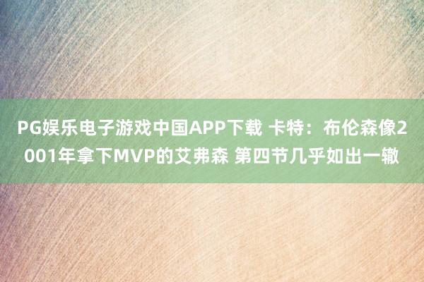 PG娱乐电子游戏中国APP下载 卡特：布伦森像2001年拿下MVP的艾弗森 第四节几乎如出一辙